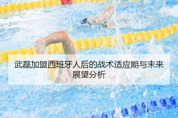 武磊加盟西班牙人后的战术适应期与未来展望分析